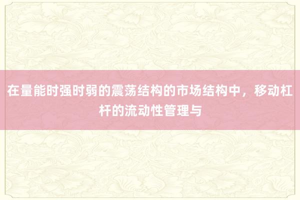 在量能时强时弱的震荡结构的市场结构中，移动杠杆的流动性管理与