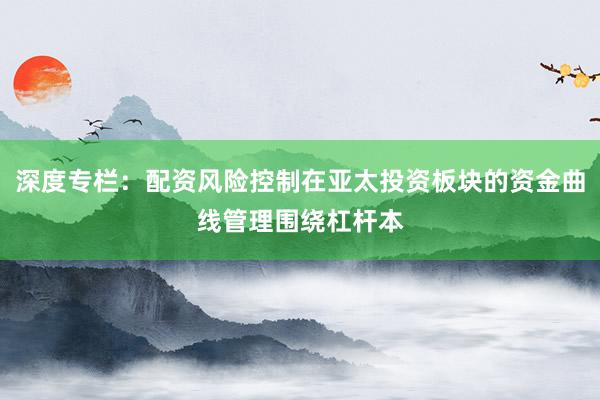 深度专栏：配资风险控制在亚太投资板块的资金曲线管理围绕杠杆本