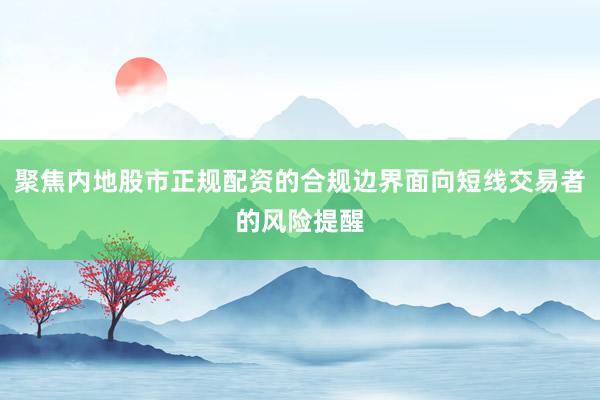 聚焦内地股市正规配资的合规边界面向短线交易者的风险提醒