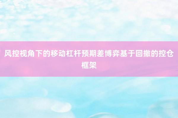 风控视角下的移动杠杆预期差博弈基于回撤的控仓框架