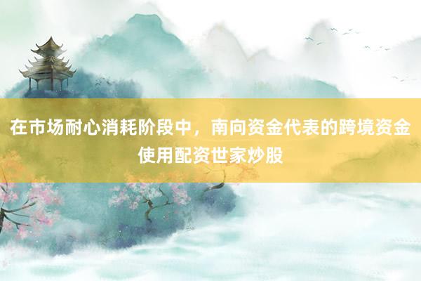 在市场耐心消耗阶段中,南向资金代表的跨境资金使用配资世家炒股