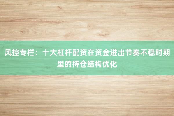 风控专栏：十大杠杆配资在资金进出节奏不稳时期里的持仓结构优化