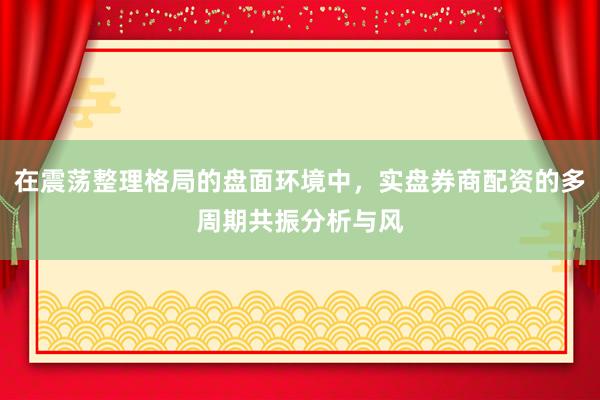 在震荡整理格局的盘面环境中，实盘券商配资的多周期共振分析与风