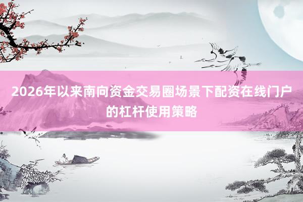 2026年以来南向资金交易圈场景下配资在线门户的杠杆使用策略