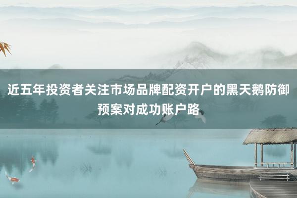 近五年投资者关注市场品牌配资开户的黑天鹅防御预案对成功账户路