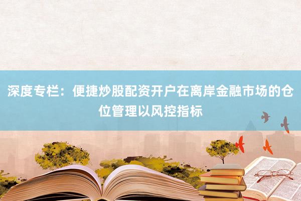 深度专栏：便捷炒股配资开户在离岸金融市场的仓位管理以风控指标