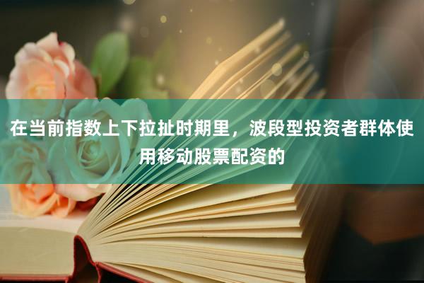 在当前指数上下拉扯时期里，波段型投资者群体使用移动股票配资的