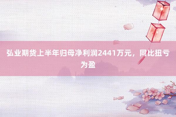 弘业期货上半年归母净利润2441万元，同比扭亏为盈
