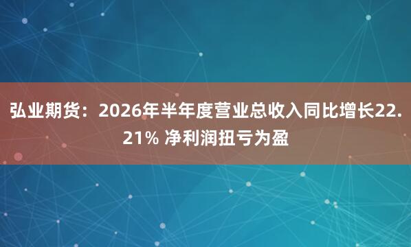 弘业期货：2026年半年度营业总收入同比增长22.21% 净利润扭亏为盈