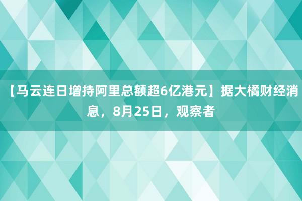 【马云连日增持阿里总额超6亿港元】据大橘财经消息，8月25日，观察者