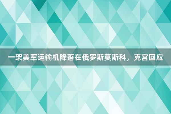 一架美军运输机降落在俄罗斯莫斯科，克宫回应