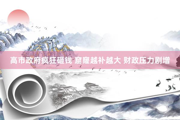 高市政府疯狂砸钱 窟窿越补越大 财政压力剧增