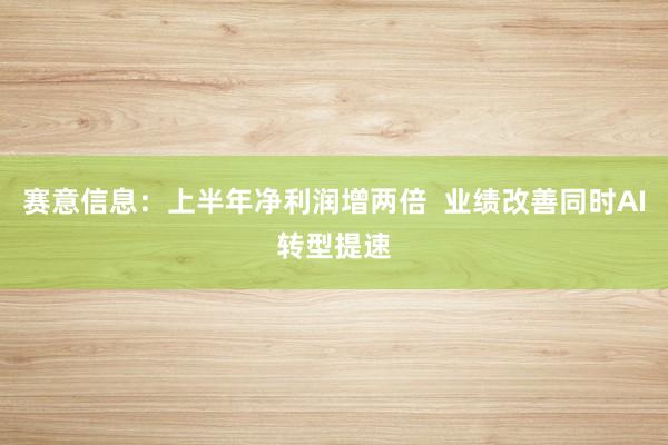 赛意信息：上半年净利润增两倍  业绩改善同时AI转型提速