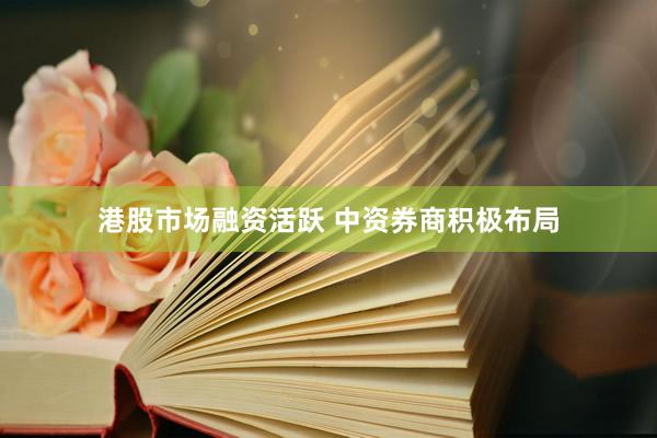 港股市场融资活跃 中资券商积极布局