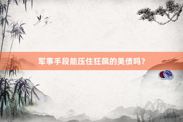 军事手段能压住狂飙的美债吗？
