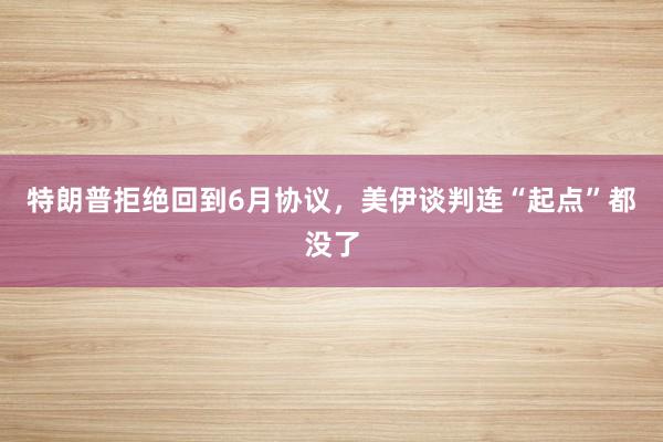 特朗普拒绝回到6月协议，美伊谈判连“起点”都没了