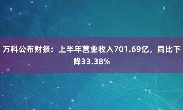万科公布财报：上半年营业收入701.69亿，同比下降33.38%