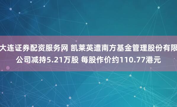 大连证券配资服务网 凯莱英遭南方基金管理股份有限公司减持5.21万股 每股作价约110.77港元