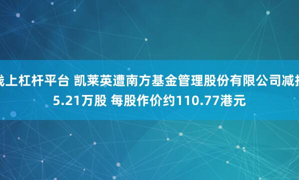 线上杠杆平台 凯莱英遭南方基金管理股份有限公司减持5.21万股 每股作价约110.77港元