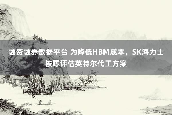 融资融券数据平台 为降低HBM成本，SK海力士被曝评估英特尔代工方案
