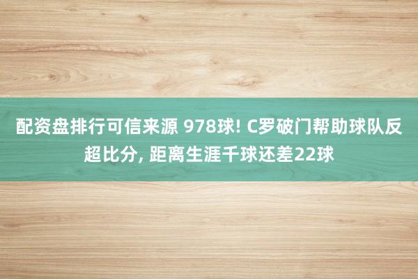 配资盘排行可信来源 978球! C罗破门帮助球队反超比分, 距离生涯千球还差22球