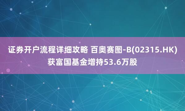 证券开户流程详细攻略 百奥赛图-B(02315.HK)获富国基金增持53.6万股