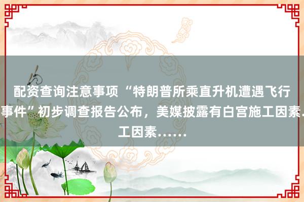 配资查询注意事项 “特朗普所乘直升机遭遇飞行安全事件”初步调查报告公布，美媒披露有白宫施工因素……