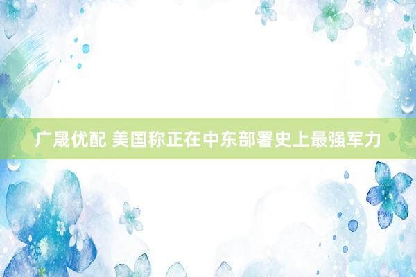 广晟优配 美国称正在中东部署史上最强军力