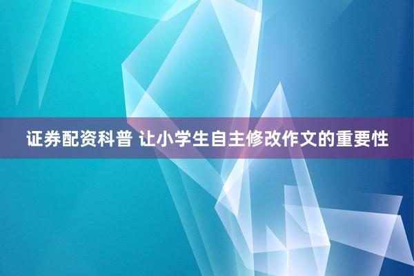 证券配资科普 让小学生自主修改作文的重要性