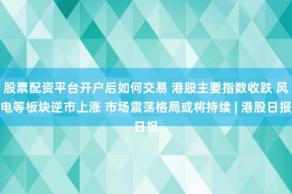 股票配资平台开户后如何交易 港股主要指数收跌 风电等板块逆市上涨 市场震荡格局或将持续 | 港股日报