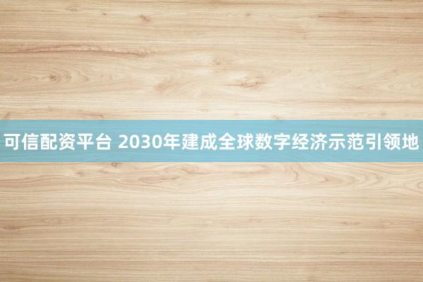 可信配资平台 2030年建成全球数字经济示范引领地