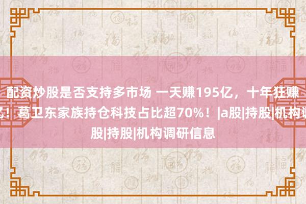 配资炒股是否支持多市场 一天赚195亿，十年狂赚超330亿！葛卫东家族持仓科技占比超70%！|a股|持股|机构调研信息