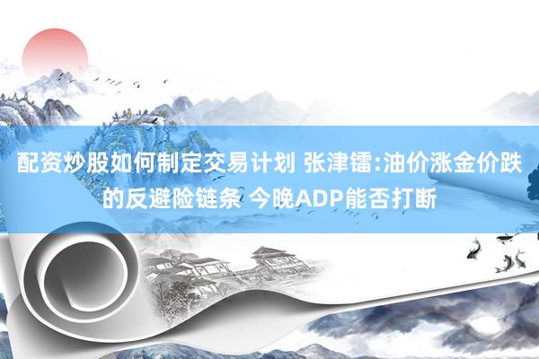 配资炒股如何制定交易计划 张津镭:油价涨金价跌的反避险链条 今晚ADP能否打断
