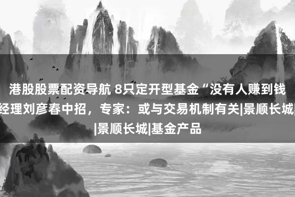港股股票配资导航 8只定开型基金“没有人赚到钱”！顶流经理刘彦春中招，专家：或与交易机制有关|景顺长城|基金产品