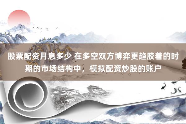 股票配资月息多少 在多空双方博弈更趋胶着的时期的市场结构中，模拟配资炒股的账户