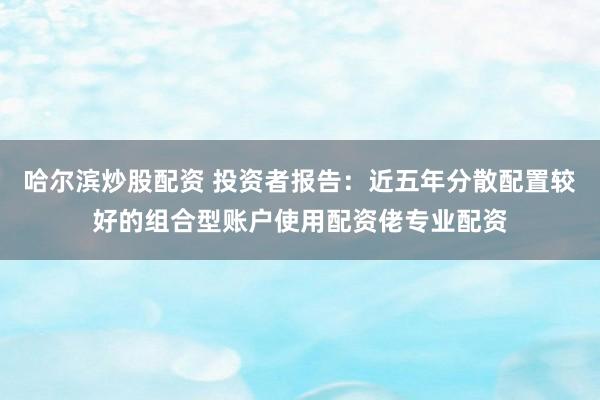 哈尔滨炒股配资 投资者报告：近五年分散配置较好的组合型账户使用配资佬专业配资