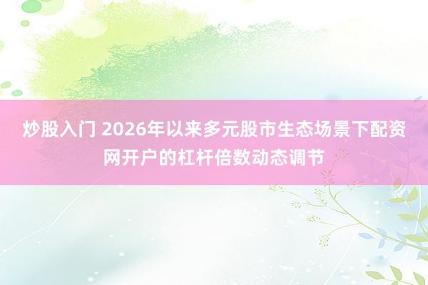 炒股入门 2026年以来多元股市生态场景下配资网开户的杠杆倍数动态调节
