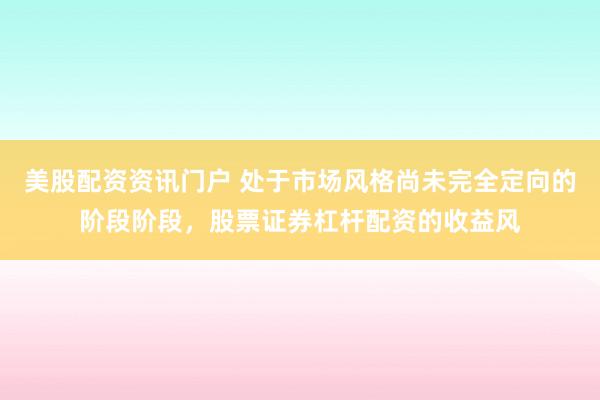 美股配资资讯门户 处于市场风格尚未完全定向的阶段阶段，股票证券杠杆配资的收益风