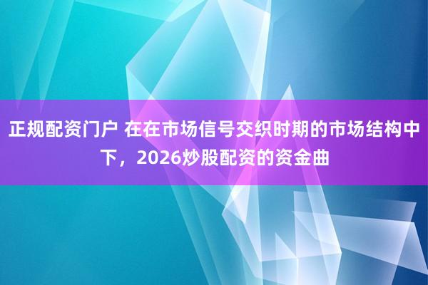 正规配资门户 在在市场信号交织时期的市场结构中下,2026炒股配资的资金曲