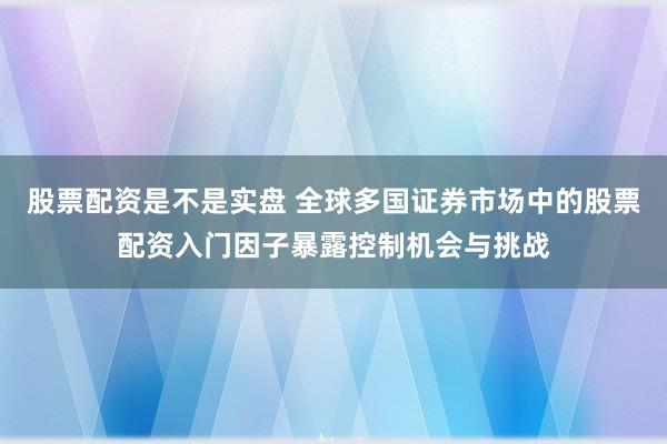 股票配资是不是实盘 全球多国证券市场中的股票配资入门因子暴露控制机会与挑战