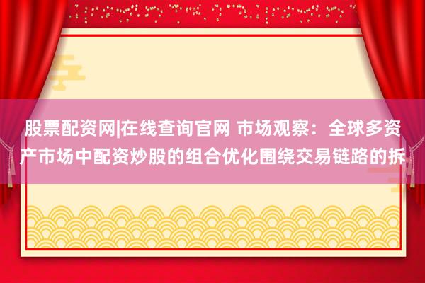 股票配资网|在线查询官网 市场观察：全球多资产市场中配资炒股的组合优化围绕交易链路的拆