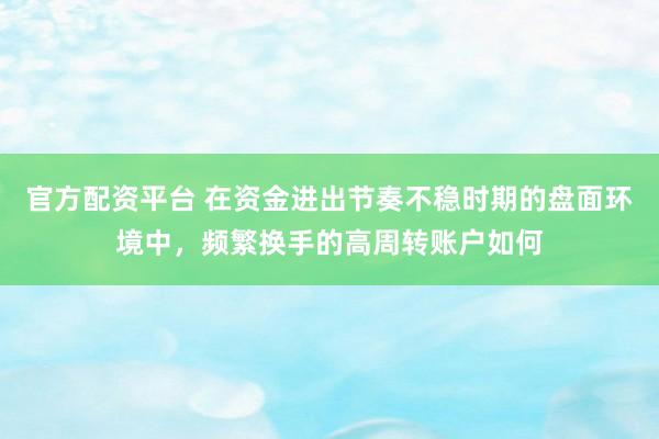 官方配资平台 在资金进出节奏不稳时期的盘面环境中，频繁换手的高周转账户如何