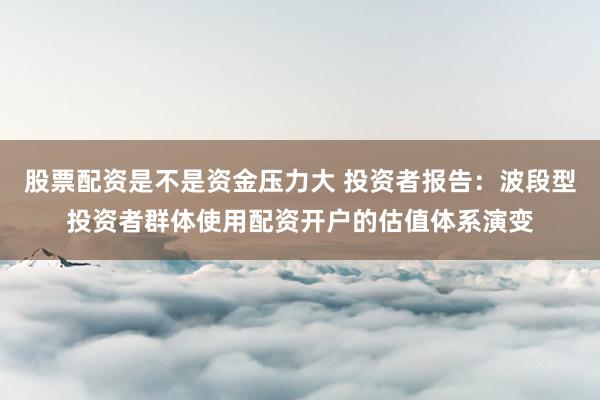 股票配资是不是资金压力大 投资者报告：波段型投资者群体使用配资开户的估值体系演变