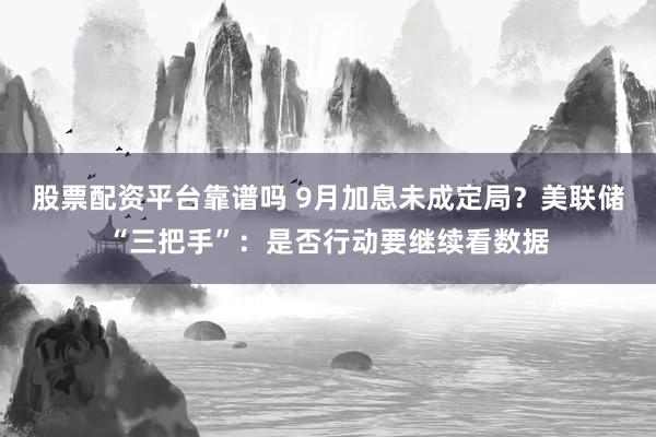 股票配资平台靠谱吗 9月加息未成定局？美联储“三把手”：是否行动要继续看数据