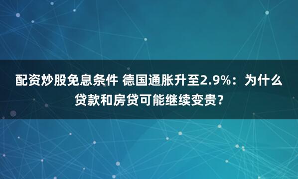 配资炒股免息条件 德国通胀升至2.9%：为什么贷款和房贷可能继续变贵？