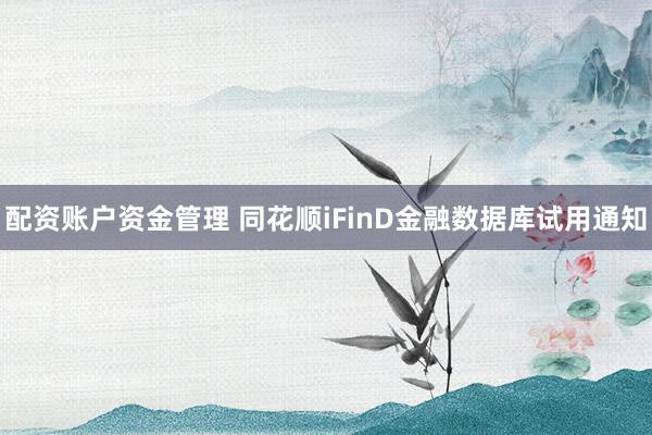 配资账户资金管理 同花顺iFinD金融数据库试用通知