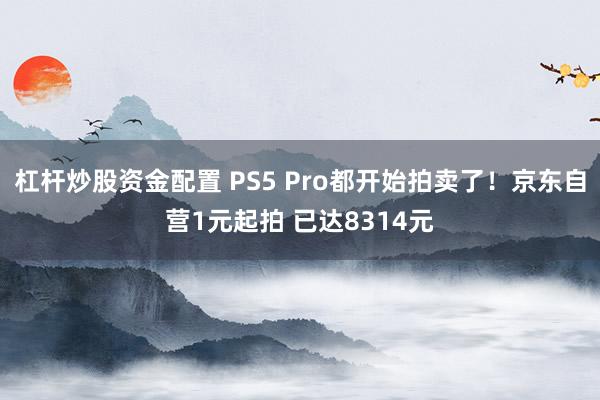 杠杆炒股资金配置 PS5 Pro都开始拍卖了！京东自营1元起拍 已达8314元