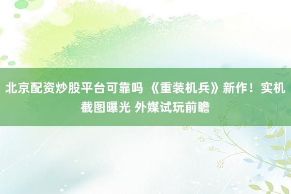 北京配资炒股平台可靠吗 《重装机兵》新作！实机截图曝光 外媒试玩前瞻