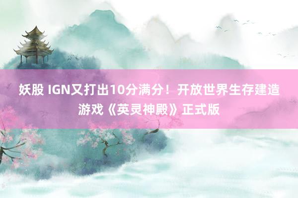 妖股 IGN又打出10分满分！开放世界生存建造游戏《英灵神殿》正式版