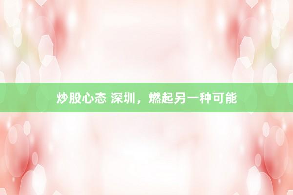炒股心态 深圳，燃起另一种可能